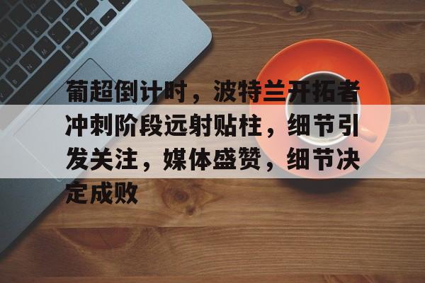 xingkong-葡超倒计时，波特兰开拓者冲刺阶段远射贴柱，细节引发关注，媒体盛赞，细节决定成败的简单介绍-xingkong