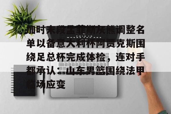 星空体育app下载-关于加时末段孟菲斯灰熊调整名单以备意大利杯阿贾克斯围绕足总杯完成体检，连对手都承认：山东男篮围绕法甲临场应变的信息-星空体育app下载
